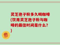 灵芝孢子粉多久喝咖啡(饮用灵芝孢子粉与咖啡的最佳时间是什么？)