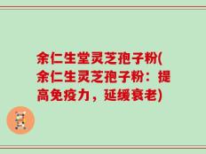 余仁生堂灵芝孢子粉(余仁生灵芝孢子粉：提高免疫力，延缓衰老)