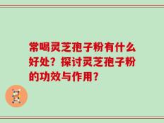 常喝灵芝孢子粉有什么好处？探讨灵芝孢子粉的功效与作用？