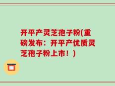 开平产灵芝孢子粉(重磅发布：开平产优质灵芝孢子粉上市！)