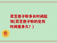 灵芝孢子粉多长时间起效(灵芝孢子粉的见效时间是多久？)