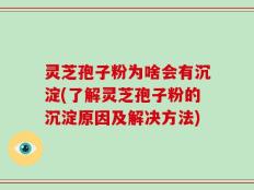 灵芝孢子粉为啥会有沉淀(了解灵芝孢子粉的沉淀原因及解决方法)