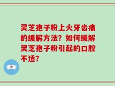 灵芝孢子粉上火牙齿痛的缓解方法？如何缓解灵芝孢子粉引起的口腔不适？