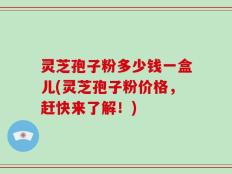 灵芝孢子粉多少钱一盒儿(灵芝孢子粉价格，赶快来了解！)