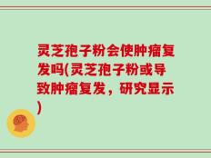 灵芝孢子粉会使肿瘤复发吗(灵芝孢子粉或导致肿瘤复发，研究显示)