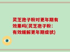 灵芝孢子粉对更年期有效果吗(灵芝孢子粉：有效缓解更年期症状)