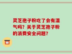 灵芝孢子粉吃了会有湿气吗？关于灵芝孢子粉的消费安全问题？