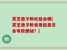灵芝孢子粉吃后会便(灵芝孢子粉食用后是否会导致便秘？)