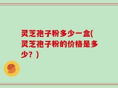 灵芝孢子粉多少一盒(灵芝孢子粉的价格是多少？)