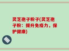 灵芝孢子粉子(灵芝孢子粉：提升免疫力，保护健康)