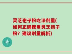灵芝孢子粉吃法剂量(如何正确使用灵芝孢子粉？建议剂量解析)