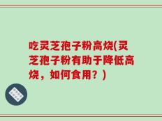 吃灵芝孢子粉高烧(灵芝孢子粉有助于降低高烧，如何食用？)