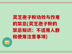 灵芝孢子粉功效与作用的禁忌(灵芝孢子粉的禁忌知识：不适用人群和使用注意事项)