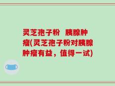 灵芝孢子粉  胰腺肿瘤(灵芝孢子粉对胰腺肿瘤有益，值得一试)