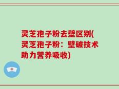 灵芝孢子粉去壁区别(灵芝孢子粉：壁破技术助力营养吸收)