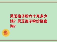 灵芝孢子粉六十克多少钱？灵芝孢子粉价格查询？