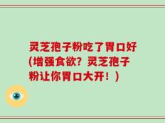 灵芝孢子粉吃了胃口好(增强食欲？灵芝孢子粉让你胃口大开！)