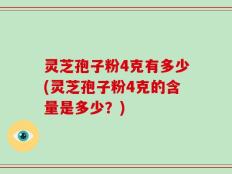 灵芝孢子粉4克有多少(灵芝孢子粉4克的含量是多少？)