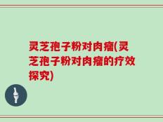 灵芝孢子粉对肉瘤(灵芝孢子粉对肉瘤的疗效探究)