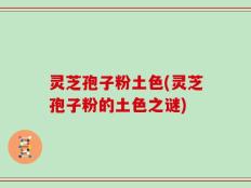 灵芝孢子粉土色(灵芝孢子粉的土色之谜)