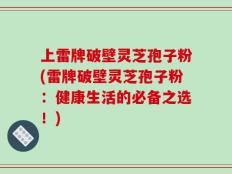 上雷牌破壁灵芝孢子粉(雷牌破壁灵芝孢子粉：健康生活的必备之选！)