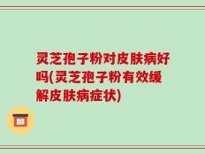 灵芝孢子粉对皮肤病好吗(灵芝孢子粉有效缓解皮肤病症状)