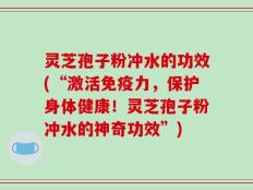 灵芝孢子粉冲水的功效(“激活免疫力，保护身体健康！灵芝孢子粉冲水的神奇功效”)
