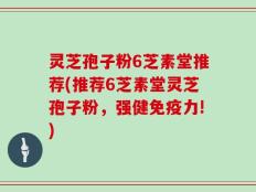灵芝孢子粉6芝素堂推荐(推荐6芝素堂灵芝孢子粉，强健免疫力!)