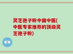 灵芝孢子粉中国中医(中医专家推荐的顶级灵芝孢子粉)