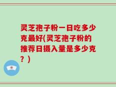 灵芝孢子粉一日吃多少克最好(灵芝孢子粉的推荐日摄入量是多少克？)