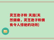 灵芝孢子粉 天涯(天然健康，灵芝孢子粉拥有令人惊艳的功效)