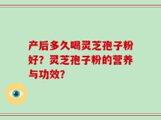 产后多久喝灵芝孢子粉好？灵芝孢子粉的营养与功效？