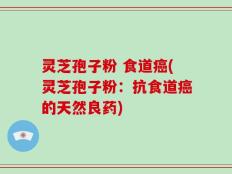 灵芝孢子粉 食道癌(灵芝孢子粉：抗食道癌的天然良药)