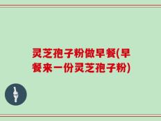 灵芝孢子粉做早餐(早餐来一份灵芝孢子粉)