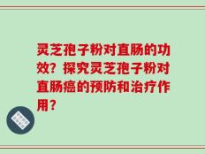 灵芝孢子粉对直肠的功效？探究灵芝孢子粉对直肠癌的预防和治疗作用？