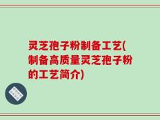 灵芝孢子粉制备工艺(制备高质量灵芝孢子粉的工艺简介)