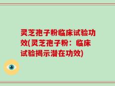 灵芝孢子粉临床试验功效(灵芝孢子粉：临床试验揭示潜在功效)