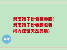 灵芝孢子粉包装卷膜(灵芝孢子粉卷膜包装，竭力保留天然品质)