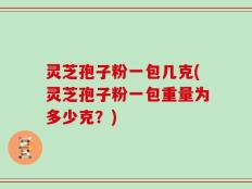 灵芝孢子粉一包几克(灵芝孢子粉一包重量为多少克？)