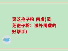 灵芝孢子粉 阴虚(灵芝孢子粉：滋补阴虚的好帮手)