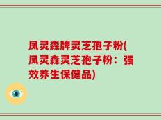 凤灵森牌灵芝孢子粉(凤灵森灵芝孢子粉：强效养生保健品)