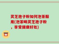 灵芝孢子粉如何泡茶服用(泡茶喝灵芝孢子粉，享受健康好处)