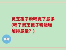 灵芝孢子粉喝完了尿多(喝了灵芝孢子粉能增加排尿量？)