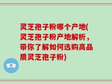 灵芝孢子粉哪个产地(灵芝孢子粉产地解析，带你了解如何选购高品质灵芝孢子粉)