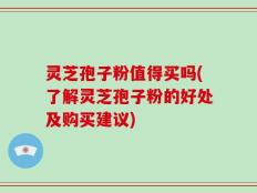 灵芝孢子粉值得买吗(了解灵芝孢子粉的好处及购买建议)