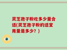 灵芝孢子粉吃多少量合适(灵芝孢子粉的适宜用量是多少？)