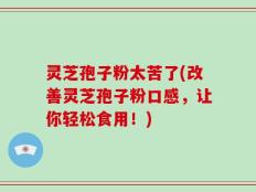 灵芝孢子粉太苦了(改善灵芝孢子粉口感，让你轻松食用！)