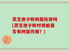 灵芝孢子粉利尿伤肾吗(灵芝孢子粉对肾脏是否有利尿作用？)