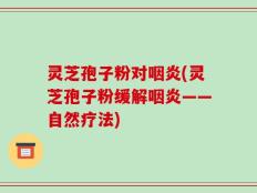灵芝孢子粉对咽炎(灵芝孢子粉缓解咽炎——自然疗法)
