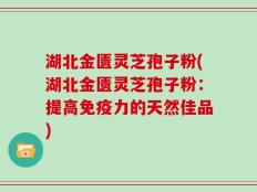 湖北金匮灵芝孢子粉(湖北金匮灵芝孢子粉：提高免疫力的天然佳品)